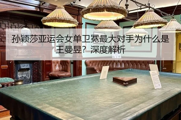 孙颖莎亚运会女单卫冕最大对手为什么是王曼昱？深度解析